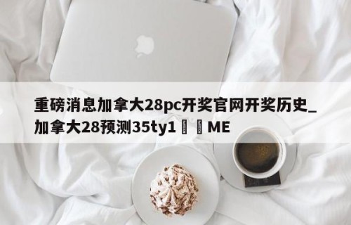 重磅消息加拿大28pc开奖官网开奖历史_加拿大28预测35ty1﻿•ME