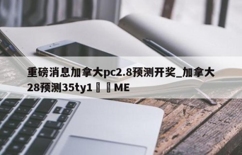 重磅消息加拿大pc2.8预测开奖_加拿大28预测35ty1﻿•ME