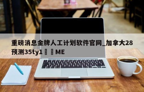 重磅消息金牌人工计划软件官网_加拿大28预测35ty1﻿•ME
