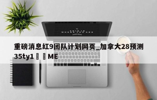 重磅消息红9团队计划网页_加拿大28预测35ty1﻿•ME