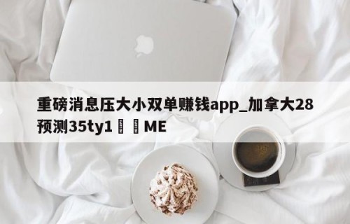 重磅消息压大小双单赚钱app_加拿大28预测35ty1•ME